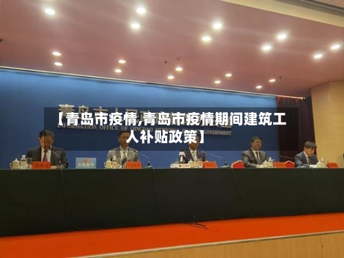 【青岛市疫情,青岛市疫情期间建筑工人补贴政策】