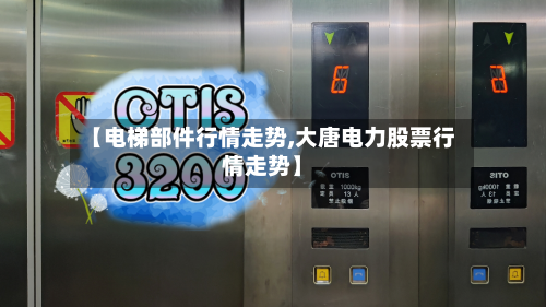 【电梯部件行情走势,大唐电力股票行情走势】