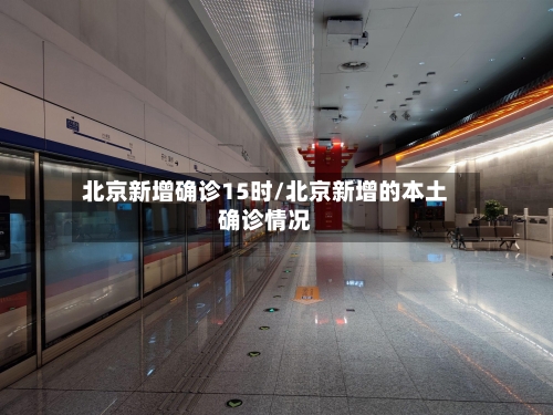北京新增确诊15时/北京新增的本土确诊情况
