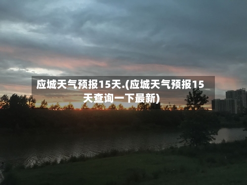 应城天气预报15天.(应城天气预报15天查询一下最新)