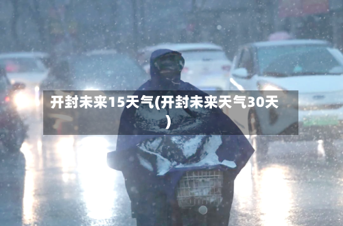 开封未来15天气(开封未来天气30天)