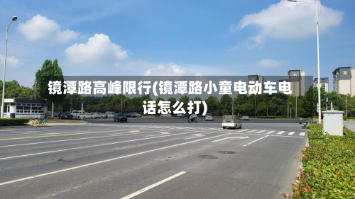 镜潭路高峰限行(镜潭路小童电动车电话怎么打)
