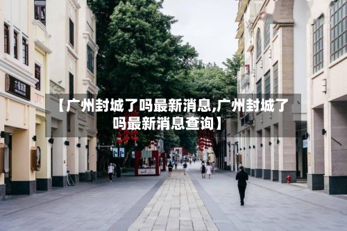 【广州封城了吗最新消息,广州封城了吗最新消息查询】