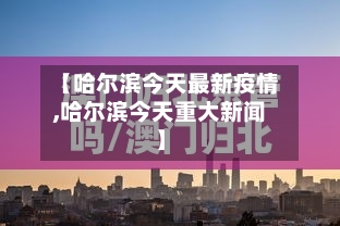 【哈尔滨今天最新疫情,哈尔滨今天重大新闻】
