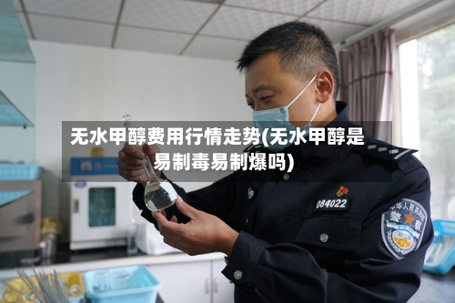 无水甲醇费用行情走势(无水甲醇是易制毒易制爆吗)