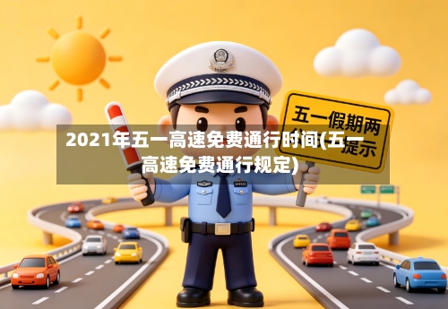 2021年五一高速免费通行时间(五一高速免费通行规定)