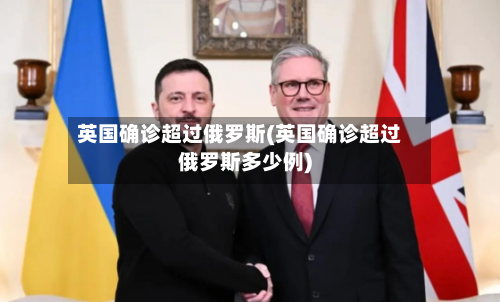 英国确诊超过俄罗斯(英国确诊超过俄罗斯多少例)
