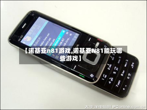 【诺基亚n81游戏,诺基亚N81能玩哪些游戏】