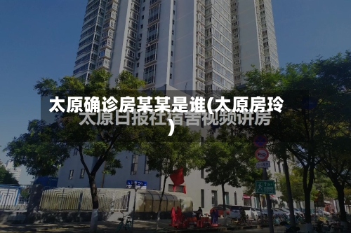 太原确诊房某某是谁(太原房玲)