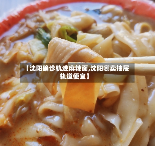 【沈阳确诊轨迹麻辣面,沈阳哪卖抽屉轨道便宜】