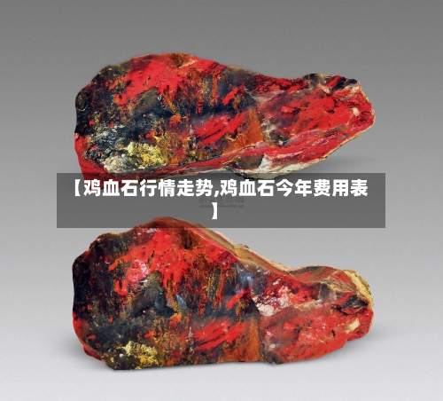 【鸡血石行情走势,鸡血石今年费用表】